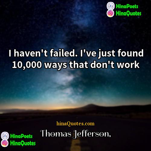 Thomas Jefferson Quotes | I haven't failed. I've just found 10,000